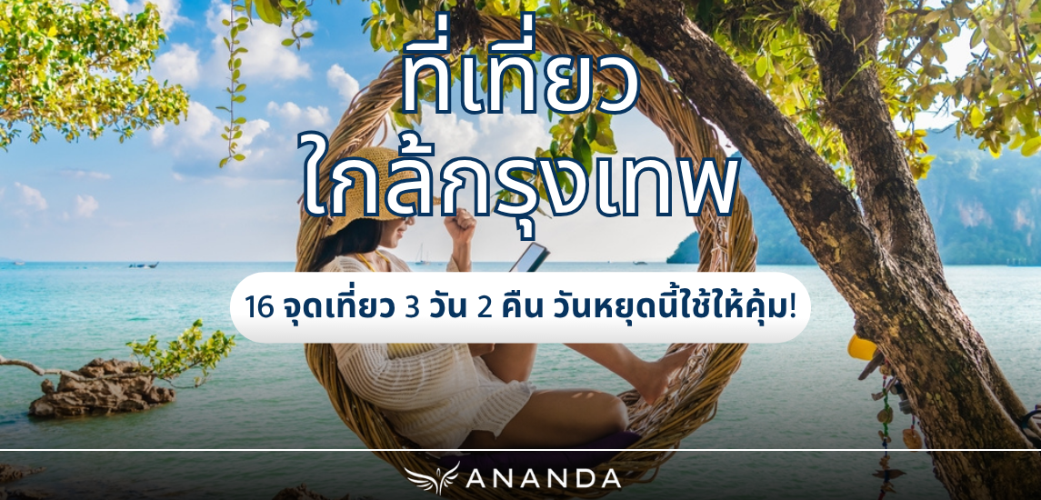 ที่เที่ยวใกล้กรุงเทพ รวม 16 จุดเที่ยว 3 วัน 2 คืน วันหยุดนี้ใช้ให้คุ้ม!